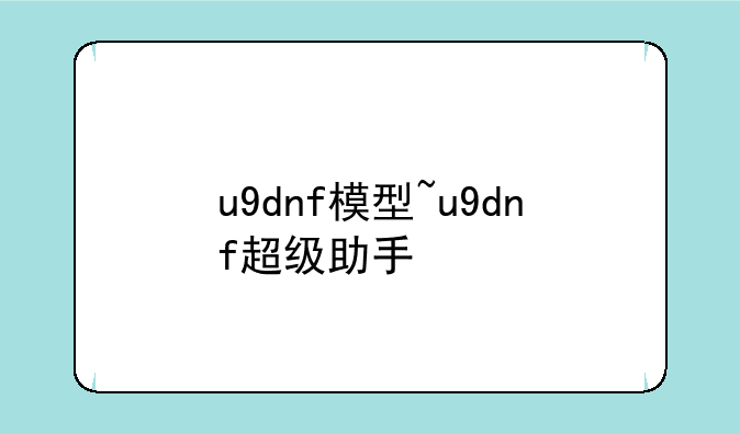 u9dnf模型~u9dnf超级助手