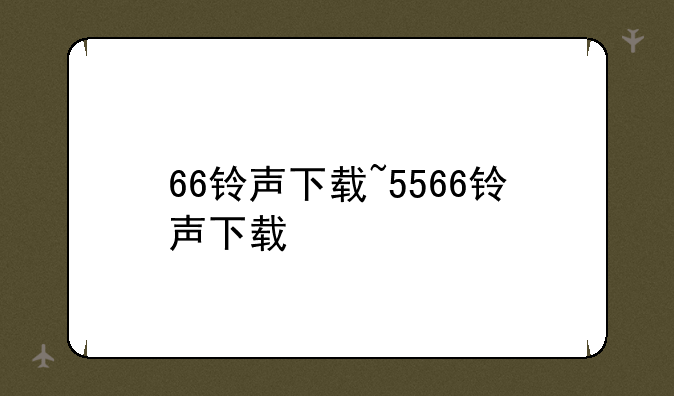 66铃声下载~5566铃声下载