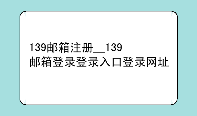 139邮箱注册__139邮箱登录登录入口登录网址