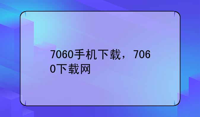 7060手机下载，7060下载网