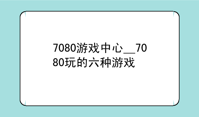 7080游戏中心__7080玩的六种游戏