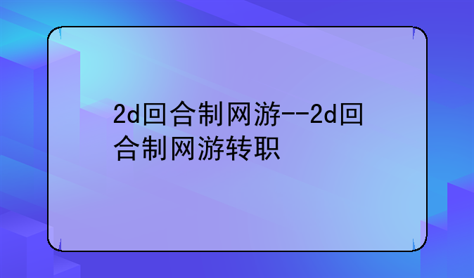2d回合制网游--2d回合制网游转职