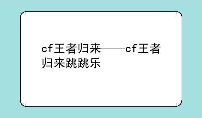 cf王者归来——cf王者归来跳跳乐