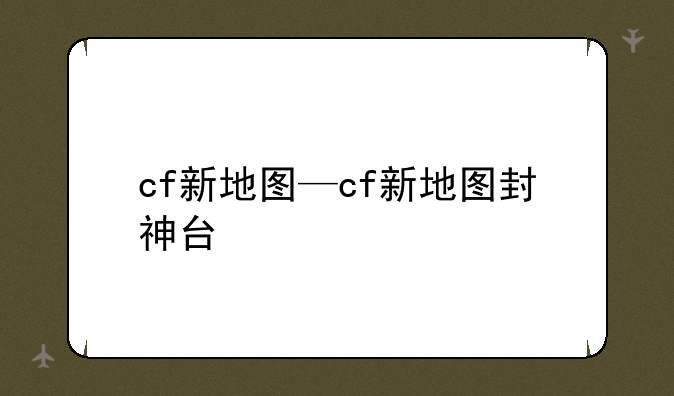 cf新地图—cf新地图封神台