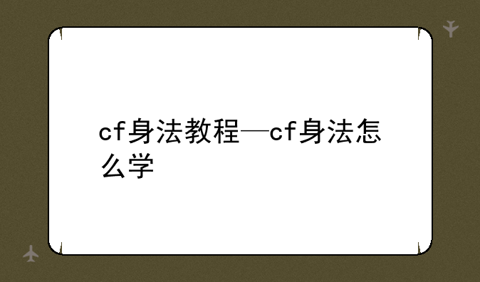 cf身法教程—cf身法怎么学