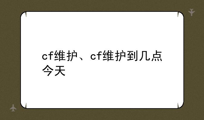 cf维护、cf维护到几点今天