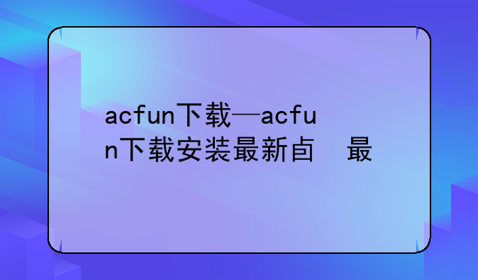 acfun下载—acfun下载安装最新版