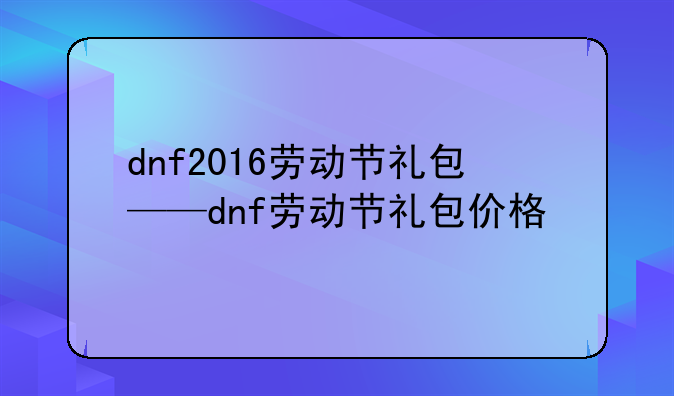 dnf2016劳动节礼包——dnf劳动节礼包价格
