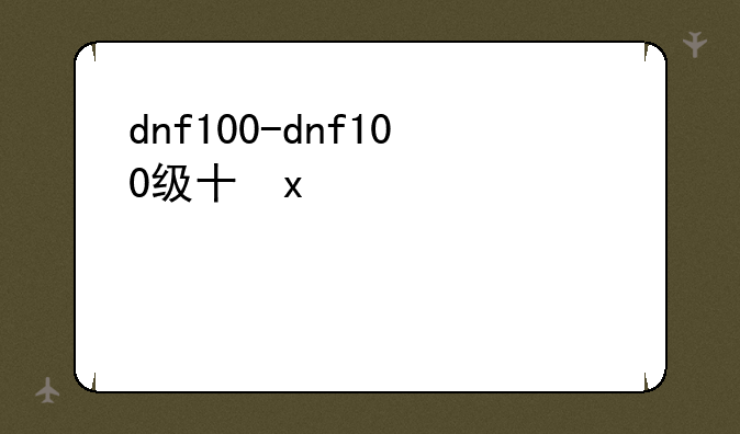 dnf100-dnf100级升到110级要多久