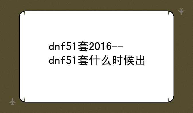 dnf51套2016--dnf51套什么时候出