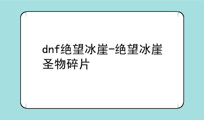 dnf绝望冰崖-绝望冰崖圣物碎片