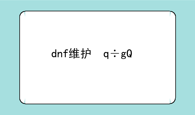 dnf维护，dnf维护更新公告最新