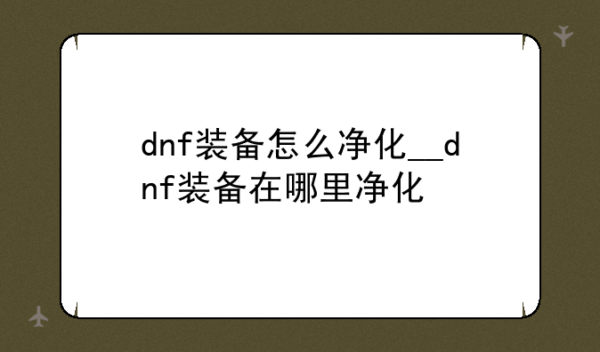 dnf装备怎么净化__dnf装备在哪里净化