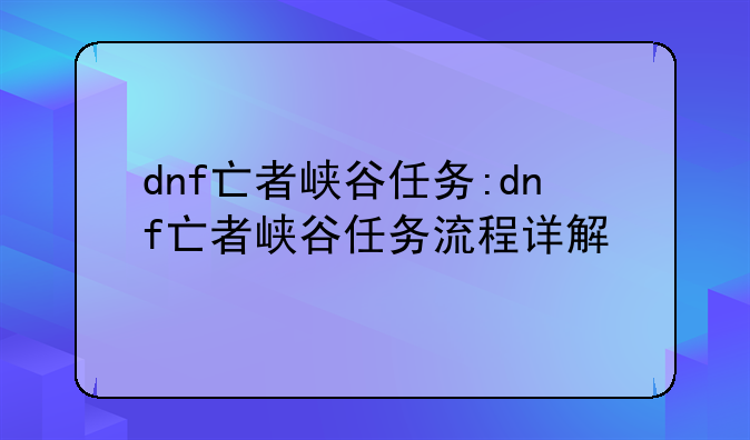 dnf亡者峡谷任务:dnf亡者峡谷任务流程详解
