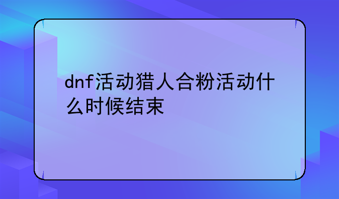 dnf活动猎人合粉活动什么时候结束