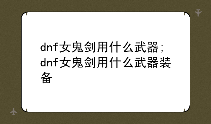 dnf女鬼剑用什么武器;dnf女鬼剑用什么武器装备