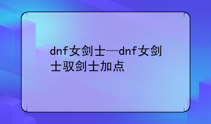 dnf女剑士—dnf女剑士驭剑士加点