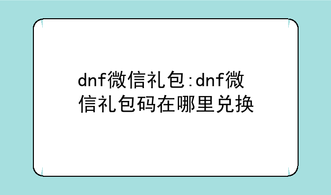 dnf微信礼包:dnf微信礼包码在哪里兑换