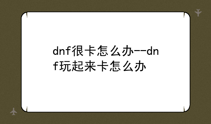 dnf很卡怎么办--dnf玩起来卡怎么办