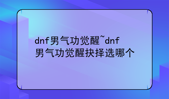 dnf男气功觉醒~dnf男气功觉醒抉择选哪个