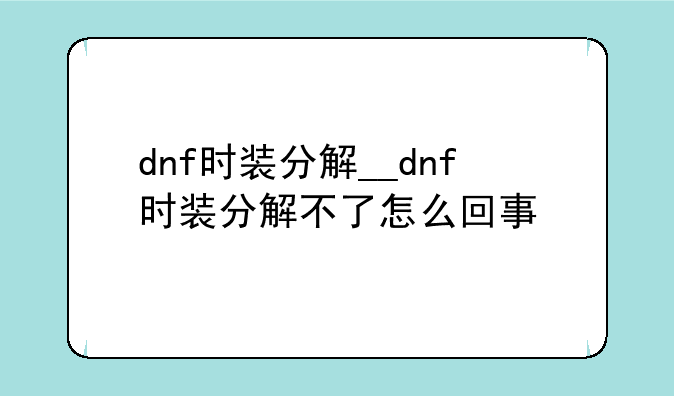 dnf时装分解__dnf时装分解不了怎么回事