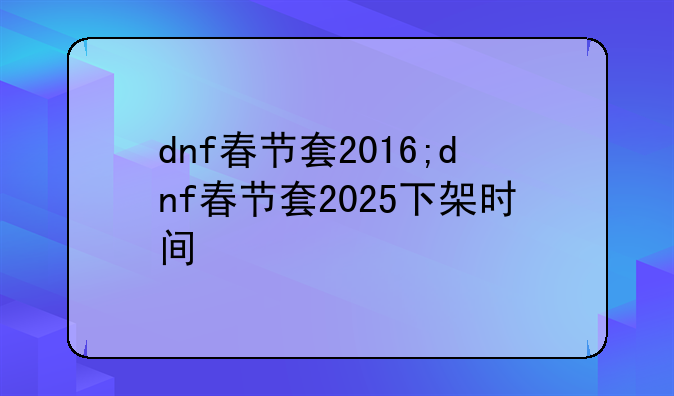 dnf春节套2016;dnf春节套2025下架时间