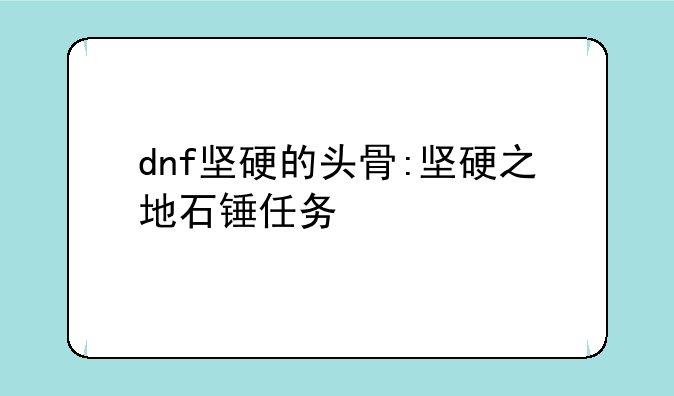 dnf坚硬的头骨:坚硬之地石锤任务