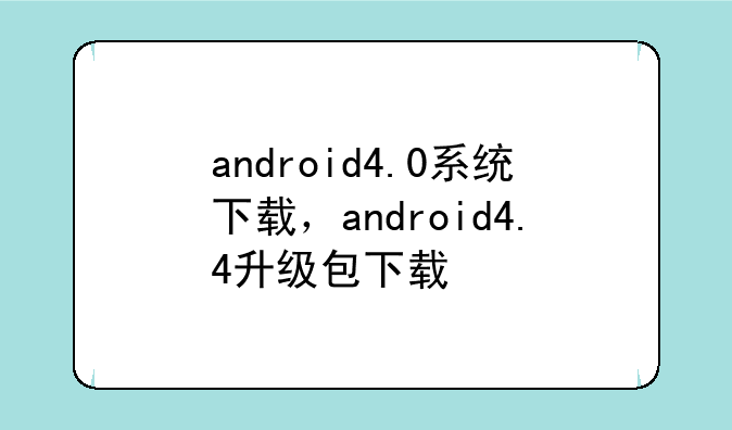android4.0系统下载，android4.4升级包下载