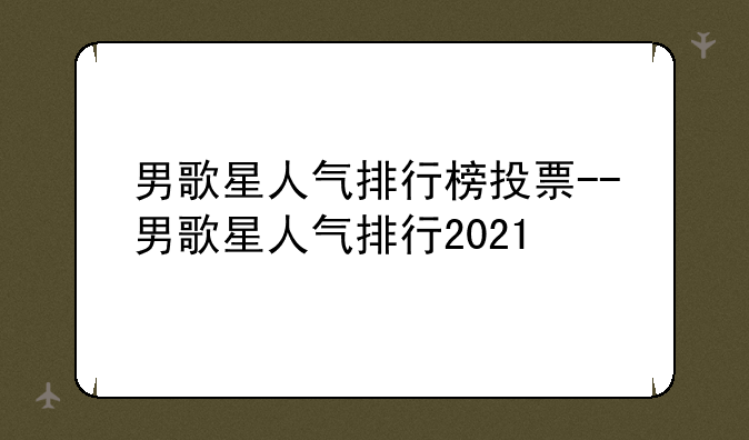 男歌星人气排行榜投票--男歌星人气排行2021