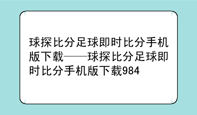 球探比分足球即时比分手机版下载——球探比分足球即时比分手机版下载984