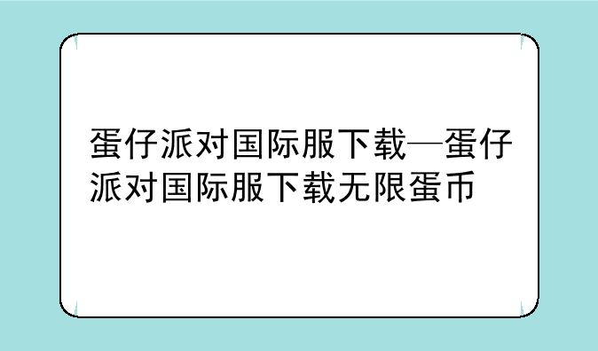 蛋仔派对国际服下载—蛋仔派对国际服下载无限蛋币
