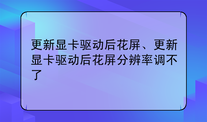 更新显卡驱动后花屏、更新显卡驱动后花屏分辨率调不了