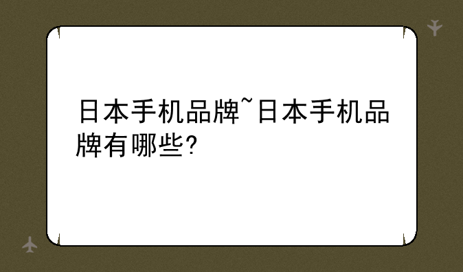 日本手机品牌~日本手机品牌有哪些?