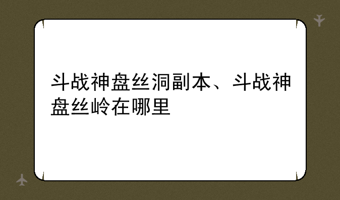 斗战神盘丝洞副本、斗战神盘丝岭在哪里