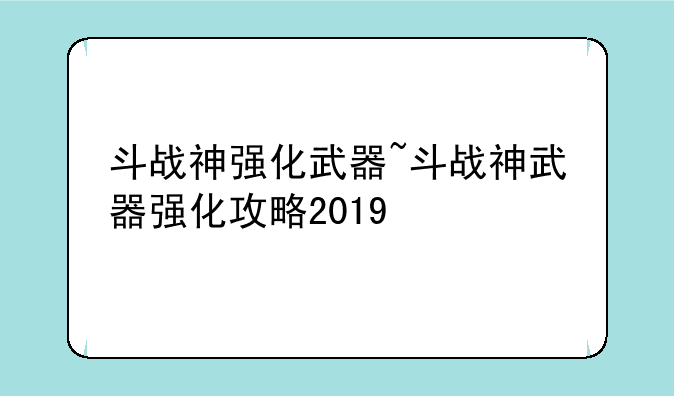 斗战神强化武器~斗战神武器强化攻略2019