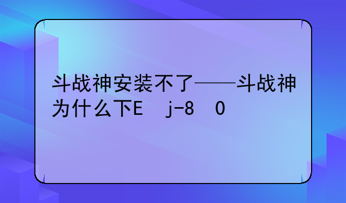 斗战神安装不了——斗战神为什么下载不了