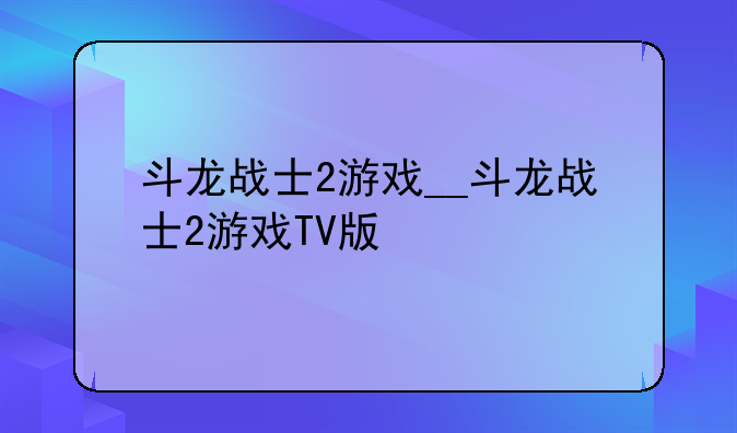 斗龙战士2游戏__斗龙战士2游戏TV版