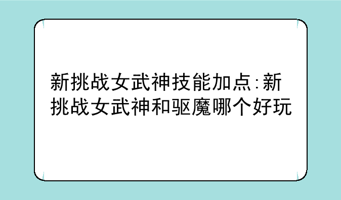 新挑战女武神技能加点:新挑战女武神和驱魔哪个好玩