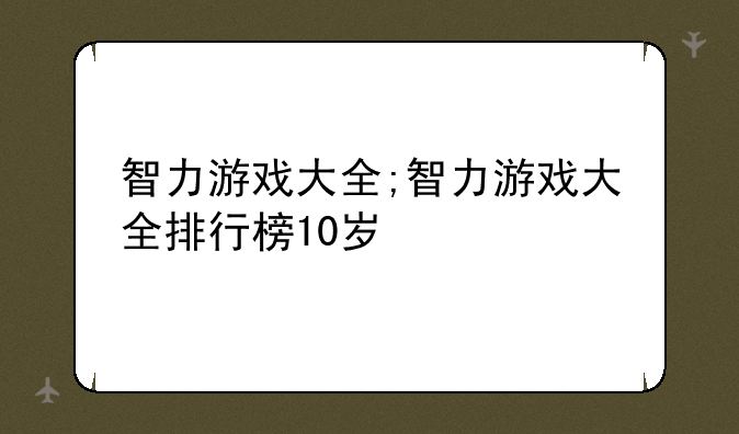 智力游戏大全;智力游戏大全排行榜10岁