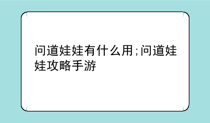 问道娃娃有什么用;问道娃娃攻略手游