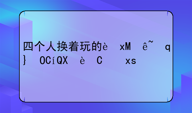 四个人换着玩的过程叫什么游戏:四个人换着玩的过程叫什么游戏_第04集