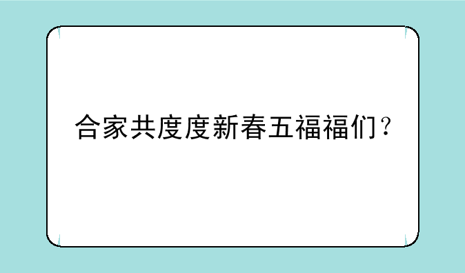 合家共度度新春五福福们？