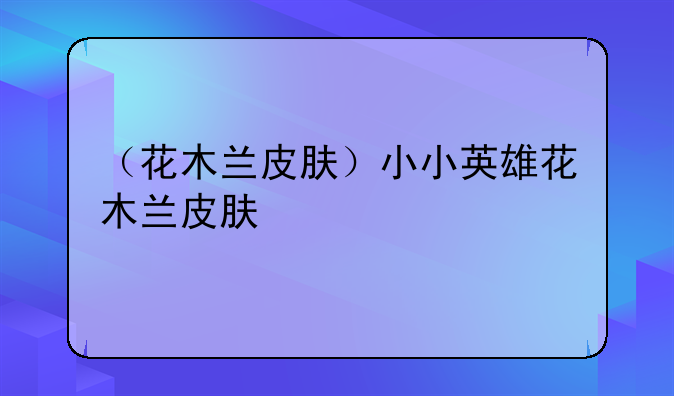 （花木兰皮肤）小小英雄花木兰皮肤
