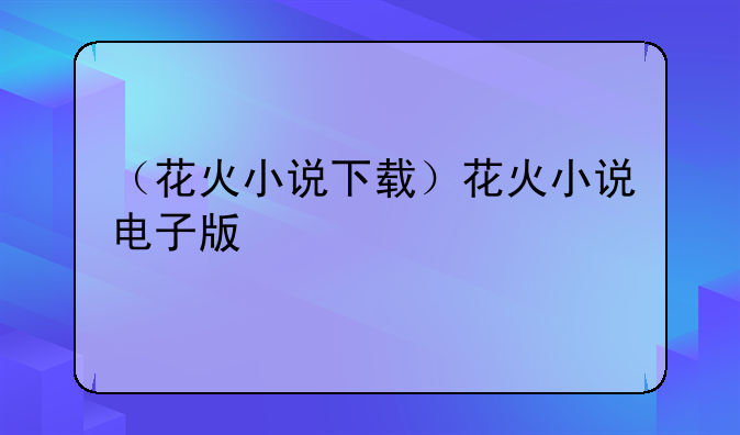 （花火小说下载）花火小说电子版