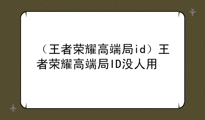 （王者荣耀高端局id）王者荣耀高端局ID没人用