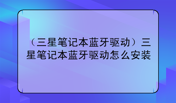 （三星笔记本蓝牙驱动）三星笔记本蓝牙驱动怎么安装