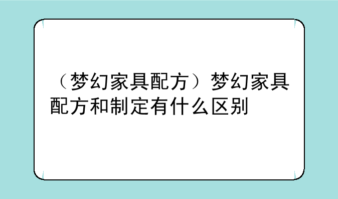 （梦幻家具配方）梦幻家具配方和制定有什么区别