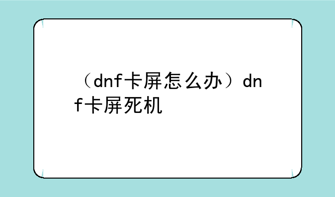（dnf卡屏怎么办）dnf卡屏死机