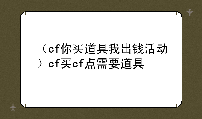 （cf你买道具我出钱活动）cf买cf点需要道具