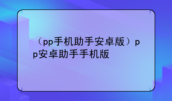 （pp手机助手安卓版）pp安卓助手手机版